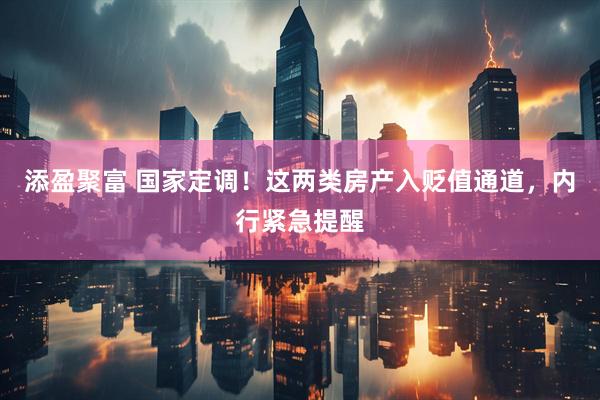 添盈聚富 国家定调！这两类房产入贬值通道，内行紧急提醒