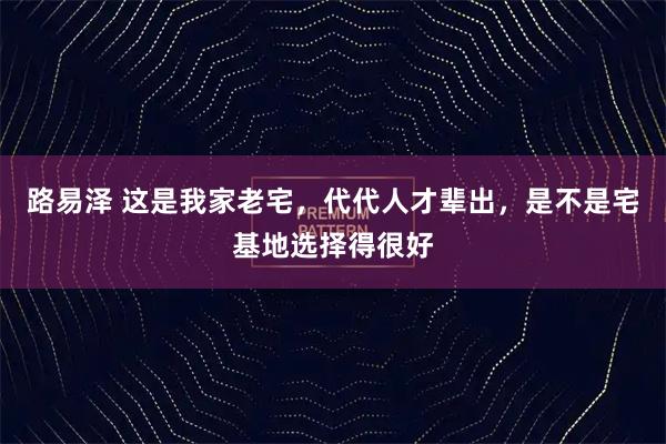 路易泽 这是我家老宅，代代人才辈出，是不是宅基地选择得很好