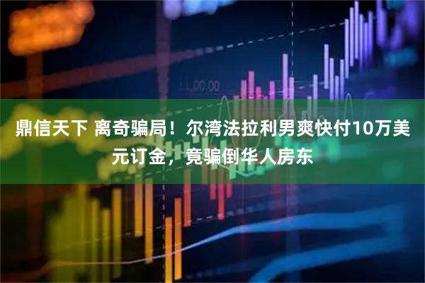 鼎信天下 离奇骗局！尔湾法拉利男爽快付10万美元订金，竟骗倒华人房东