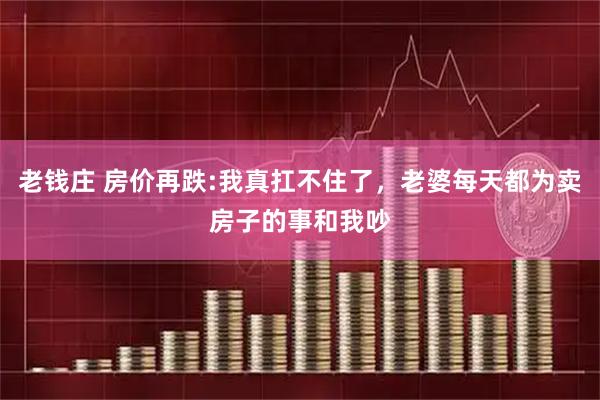 老钱庄 房价再跌:我真扛不住了，老婆每天都为卖房子的事和我吵