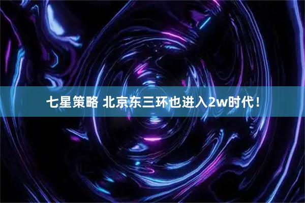 七星策略 北京东三环也进入2w时代！