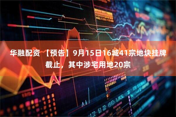 华融配资 【预告】9月15日16城41宗地块挂牌截止，其中涉宅用地20宗