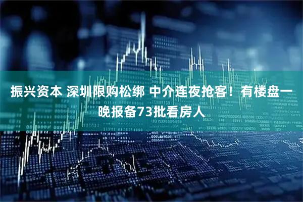 振兴资本 深圳限购松绑 中介连夜抢客！有楼盘一晚报备73批看房人