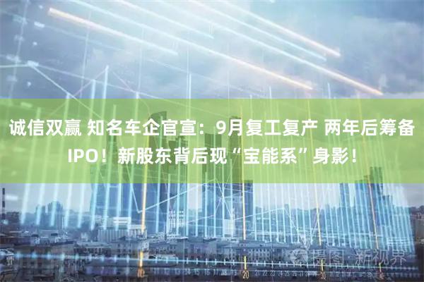 诚信双赢 知名车企官宣：9月复工复产 两年后筹备IPO！新股东背后现“宝能系”身影！