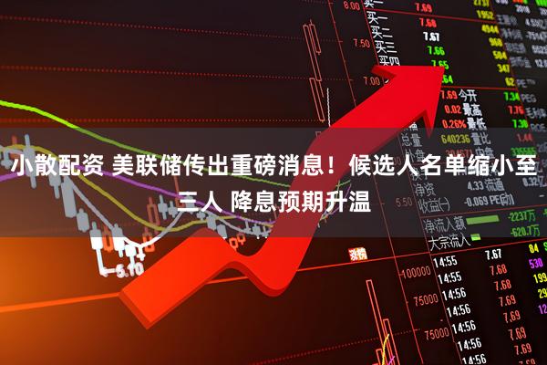 小散配资 美联储传出重磅消息！候选人名单缩小至三人 降息预期升温