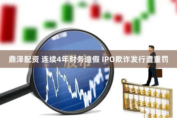 鼎泽配资 连续4年财务造假 IPO欺诈发行遭重罚