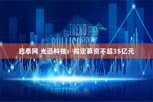 启泰网 光迅科技：拟定募资不超35亿元