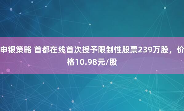 申银策略 首都在线首次授予限制性股票239万股，价格10.98元/股