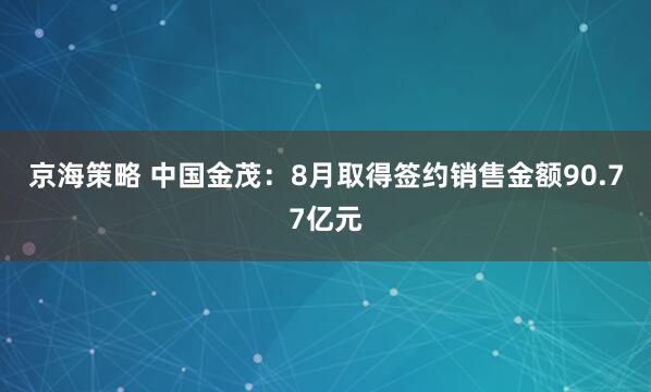 京海策略 中国金茂：8月取得签约销售金额90.77亿元