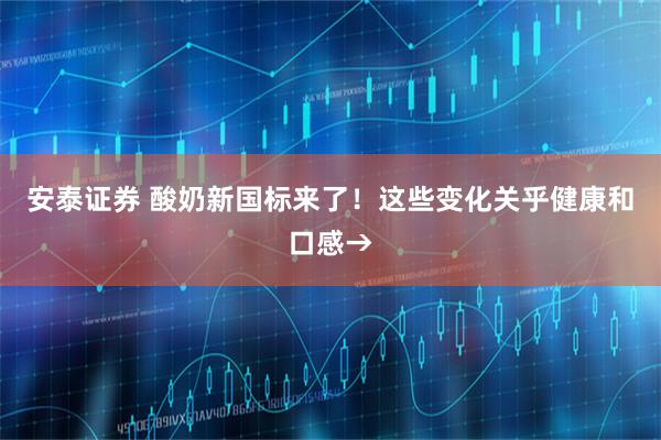 安泰证券 酸奶新国标来了！这些变化关乎健康和口感→