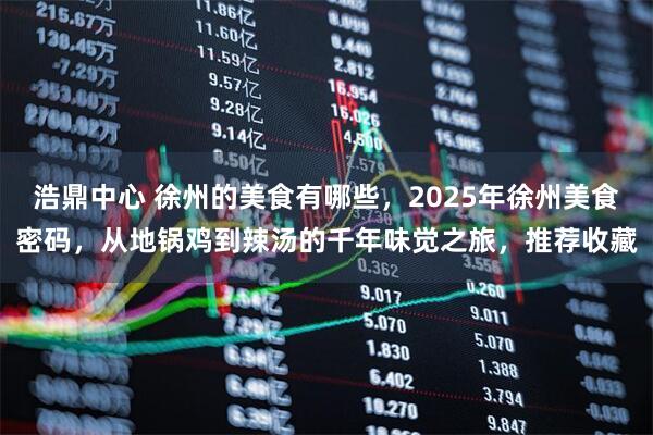 浩鼎中心 徐州的美食有哪些，2025年徐州美食密码，从地锅鸡到辣汤的千年味觉之旅，推荐收藏