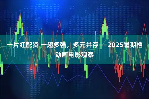 一片红配资 一超多强，多元并存——2025暑期档动画电影观察