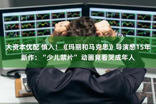 大资本优配 慎入！《玛丽和马克思》导演憋15年新作：“少儿禁片” 动画竟看哭成年人