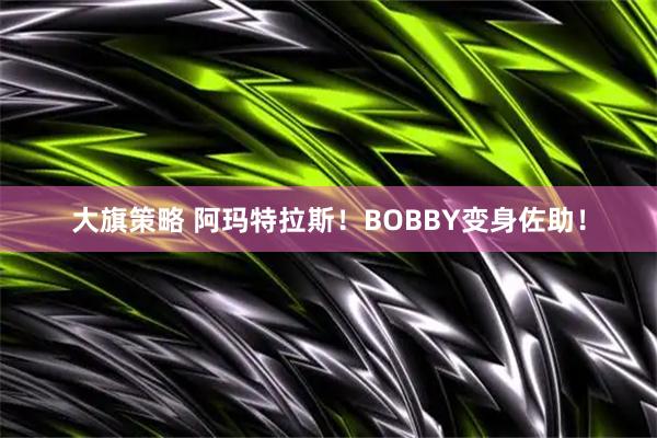 大旗策略 阿玛特拉斯！BOBBY变身佐助！