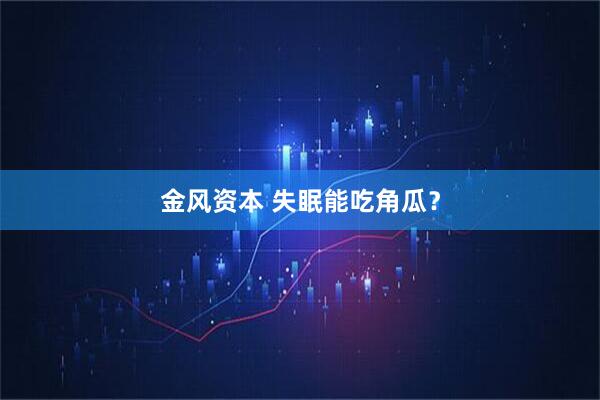 金风资本 失眠能吃角瓜？