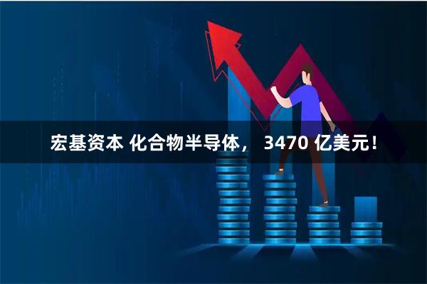 宏基资本 化合物半导体， 3470 亿美元！