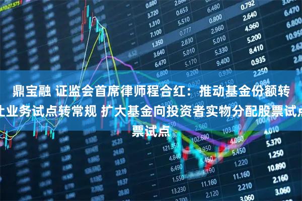 鼎宝融 证监会首席律师程合红：推动基金份额转让业务试点转常规 扩大基金向投资者实物分配股票试点