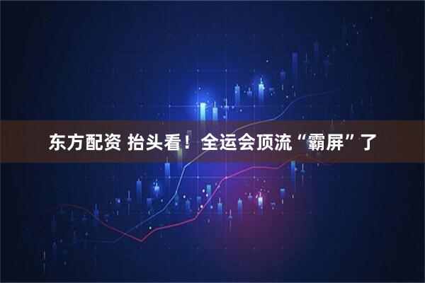 东方配资 抬头看！全运会顶流“霸屏”了