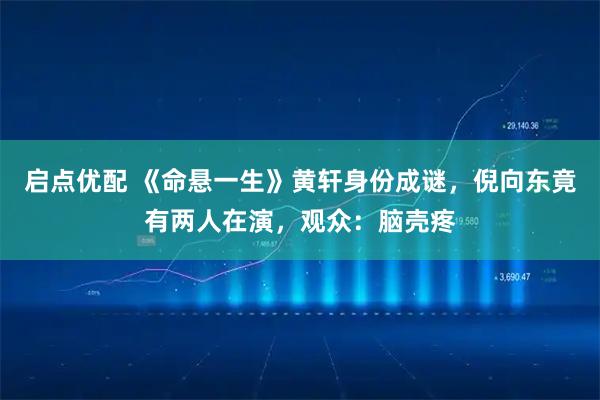 启点优配 《命悬一生》黄轩身份成谜，倪向东竟有两人在演，观众：脑壳疼