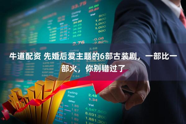 牛道配资 先婚后爱主题的6部古装剧，一部比一部火，你别错过了