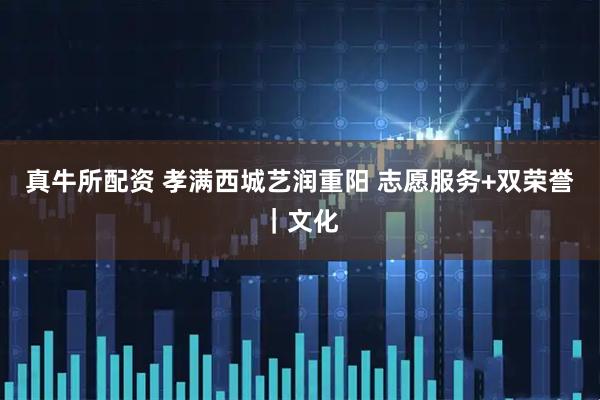 真牛所配资 孝满西城艺润重阳 志愿服务+双荣誉｜文化