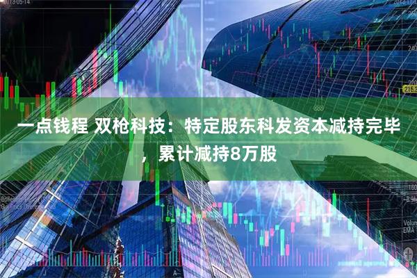 一点钱程 双枪科技：特定股东科发资本减持完毕，累计减持8万股