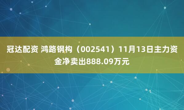 冠达配资 鸿路钢构（002541）11月13日主力资金净卖出888.09万元