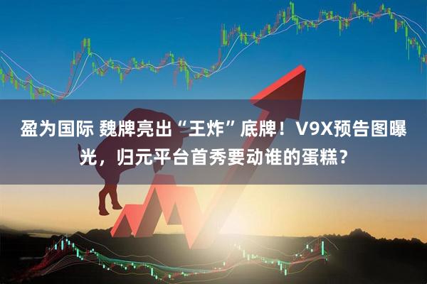 盈为国际 魏牌亮出“王炸”底牌！V9X预告图曝光，归元平台首秀要动谁的蛋糕？