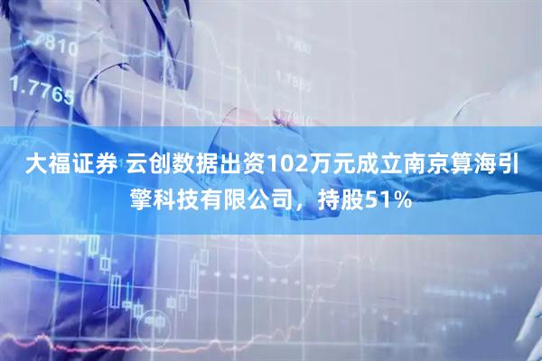 大福证券 云创数据出资102万元成立南京算海引擎科技有限公司，持股51%