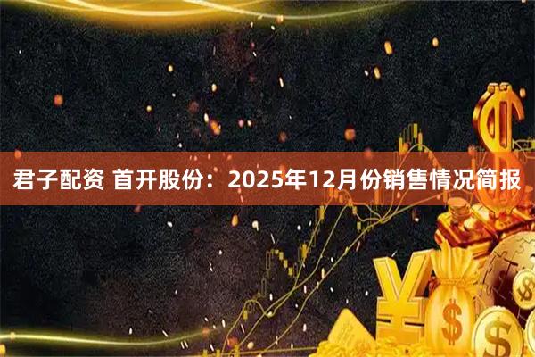 君子配资 首开股份：2025年12月份销售情况简报
