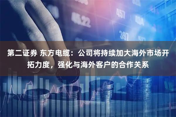 第二证券 东方电缆：公司将持续加大海外市场开拓力度，强化与海外客户的合作关系