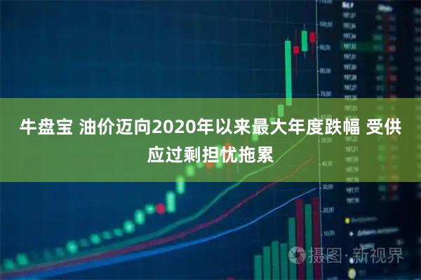 牛盘宝 油价迈向2020年以来最大年度跌幅 受供应过剩担忧拖累