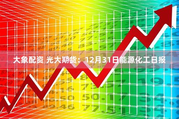 大象配资 光大期货：12月31日能源化工日报