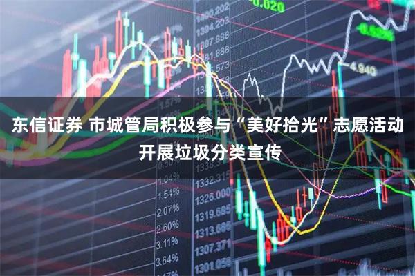 东信证券 市城管局积极参与“美好拾光”志愿活动 开展垃圾分类宣传