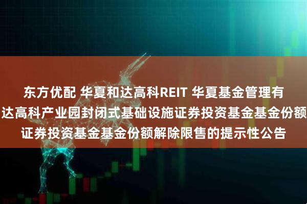 东方优配 华夏和达高科REIT 华夏基金管理有限公司关于华夏杭州和达高科产业园封闭式基础设施证券投资基金基金份额解除限售的提示性公告