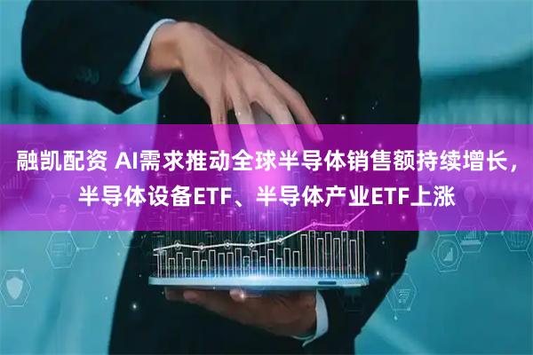 融凯配资 AI需求推动全球半导体销售额持续增长，半导体设备ETF、半导体产业ETF上涨
