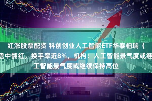 红涨股票配资 科创创业人工智能ETF华泰柏瑞（159139）盘中翻红，换手率近8%，机构：人工智能景气度或继续保持高位