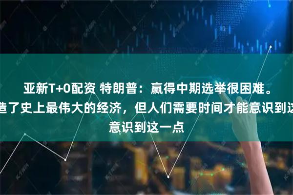 亚新T+0配资 特朗普：赢得中期选举很困难。我打造了史上最伟大的经济，但人们需要时间才能意识到这一点