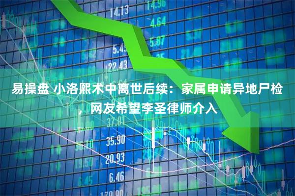 易操盘 小洛熙术中离世后续：家属申请异地尸检，网友希望李圣律师介入