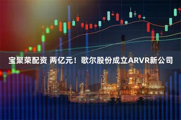 宝聚荣配资 两亿元！歌尔股份成立ARVR新公司