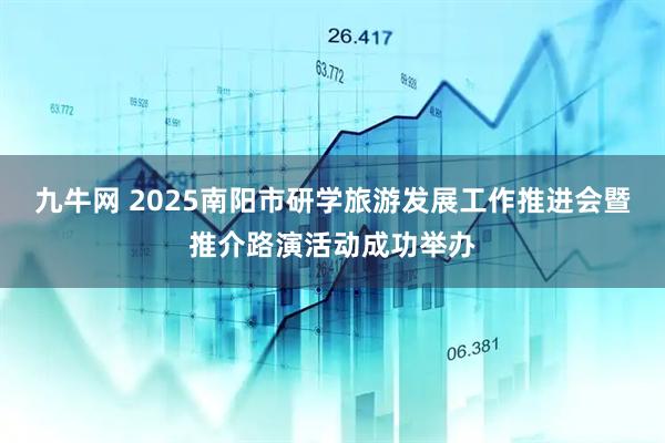 九牛网 2025南阳市研学旅游发展工作推进会暨推介路演活动成功举办