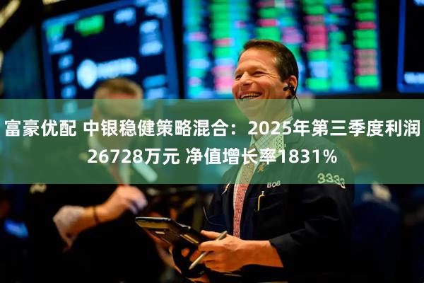 富豪优配 中银稳健策略混合：2025年第三季度利润26728万元 净值增长率1831%