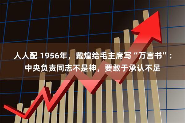 人人配 1956年，戴煌给毛主席写“万言书”：中央负责同志不是神，要敢于承认不足