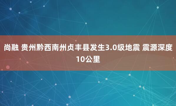 尚融 贵州黔西南州贞丰县发生3.0级地震 震源深度10公里