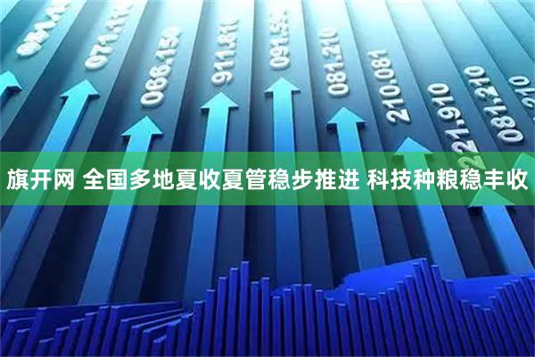 旗开网 全国多地夏收夏管稳步推进 科技种粮稳丰收