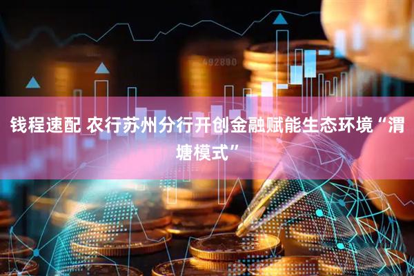 钱程速配 农行苏州分行开创金融赋能生态环境“渭塘模式”